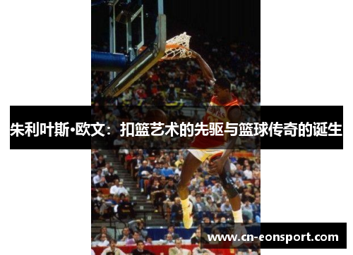 朱利叶斯·欧文：扣篮艺术的先驱与篮球传奇的诞生