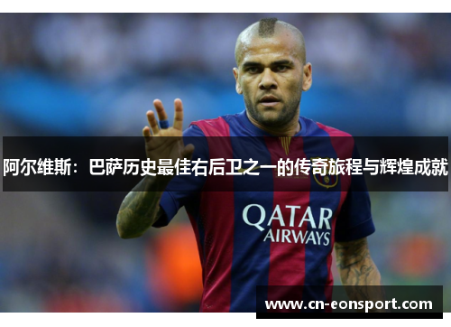 阿尔维斯：巴萨历史最佳右后卫之一的传奇旅程与辉煌成就
