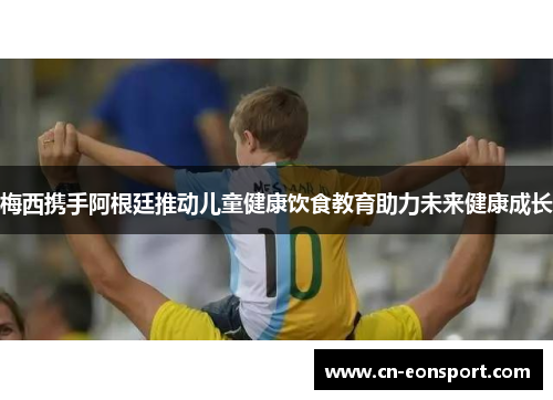 梅西携手阿根廷推动儿童健康饮食教育助力未来健康成长