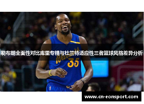 勒布朗全面性对比库里专精与杜兰特适应性三者篮球风格差异分析