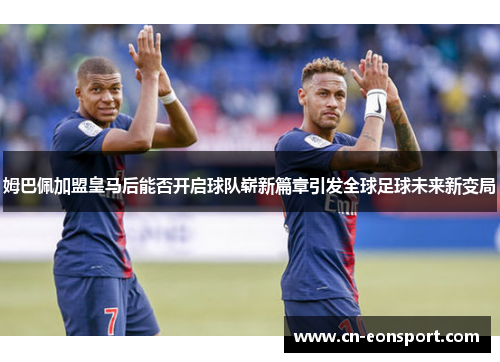 姆巴佩加盟皇马后能否开启球队崭新篇章引发全球足球未来新变局