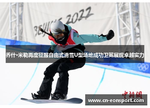 乔什·米勒再度征服自由式滑雪U型场地成功卫冕展现卓越实力