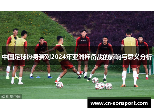 中国足球热身赛对2024年亚洲杯备战的影响与意义分析