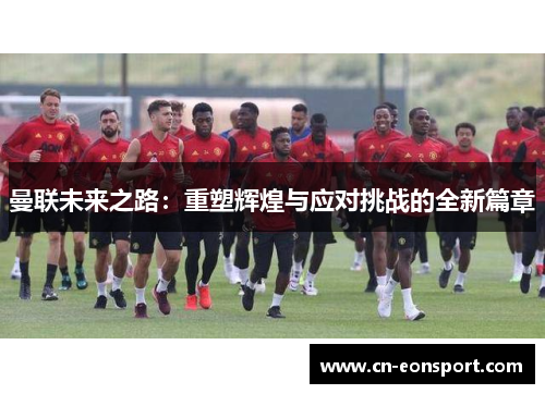 曼联未来之路：重塑辉煌与应对挑战的全新篇章