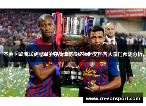 本赛季欧洲联赛冠军争夺战谁将最终捧起奖杯各大豪门预测分析