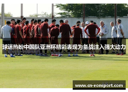 球迷热盼中国队亚洲杯精彩表现为备战注入强大动力