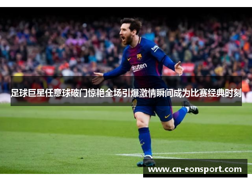 足球巨星任意球破门惊艳全场引爆激情瞬间成为比赛经典时刻