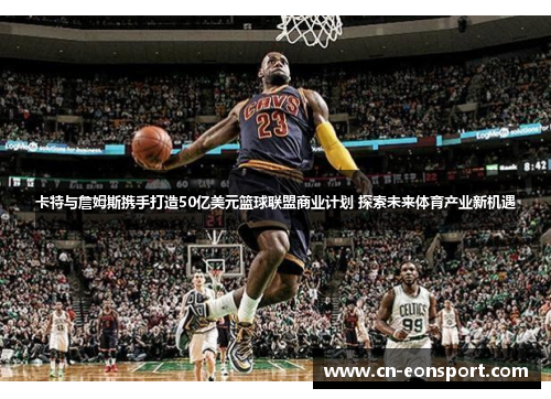 卡特与詹姆斯携手打造50亿美元篮球联盟商业计划 探索未来体育产业新机遇